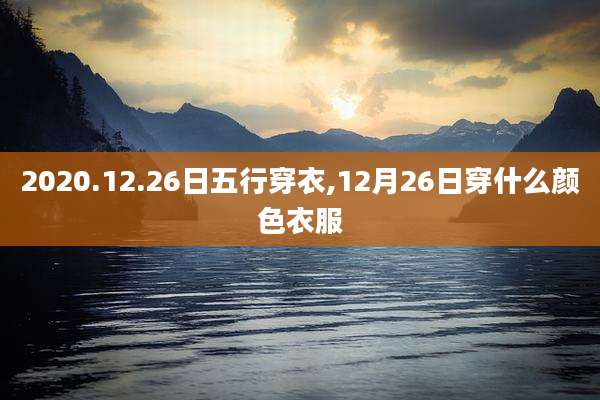 2020.12.26日五行穿衣,12月26日穿什么颜色衣服