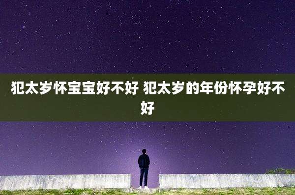 犯太岁怀宝宝好不好 犯太岁的年份怀孕好不好