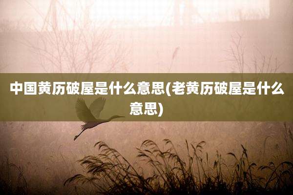 中国黄历破屋是什么意思(老黄历破屋是什么意思)