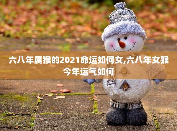 六八年属猴的2021命运如何女,六八年女猴今年运气如何