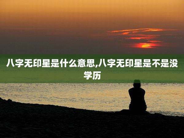 八字无印星是什么意思,八字无印星是不是没学历