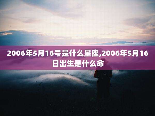 2006年5月16号是什么星座,2006年5月16日出生是什么命