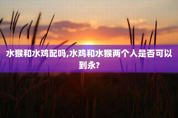 水猴和水鸡配吗,水鸡和水猴两个人是否可以到永?