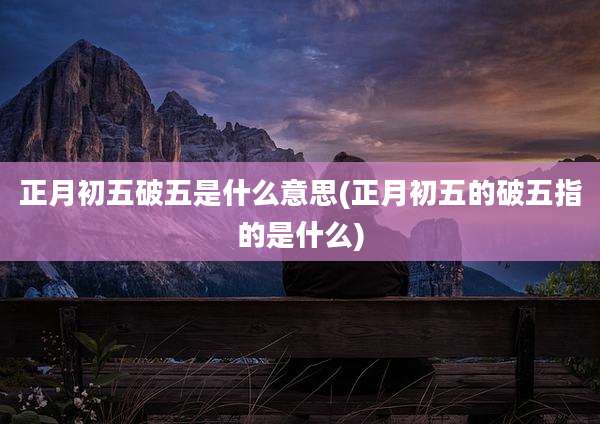 正月初五破五是什么意思(正月初五的破五指的是什么)