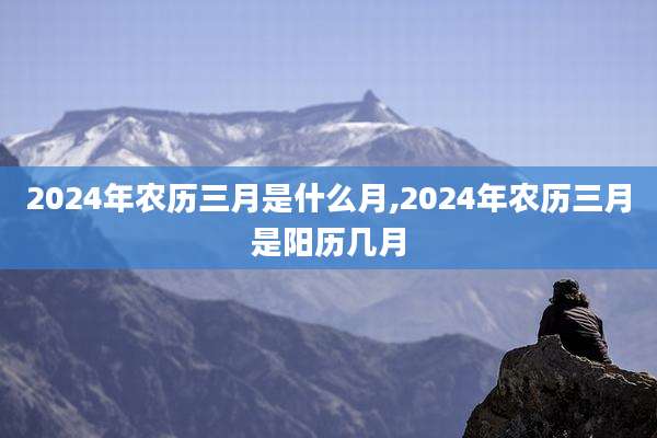 2024年农历三月是什么月,2024年农历三月是阳历几月