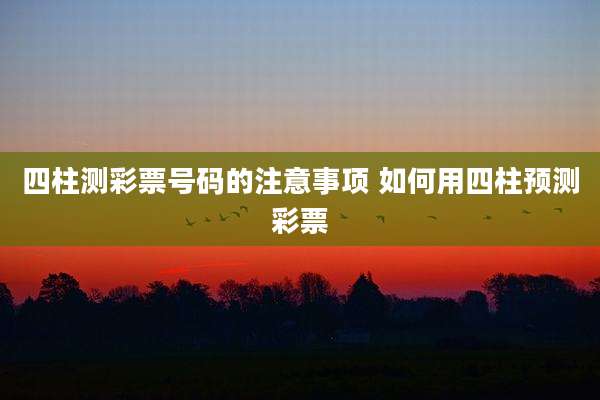 四柱测彩票号码的注意事项 如何用四柱预测彩票