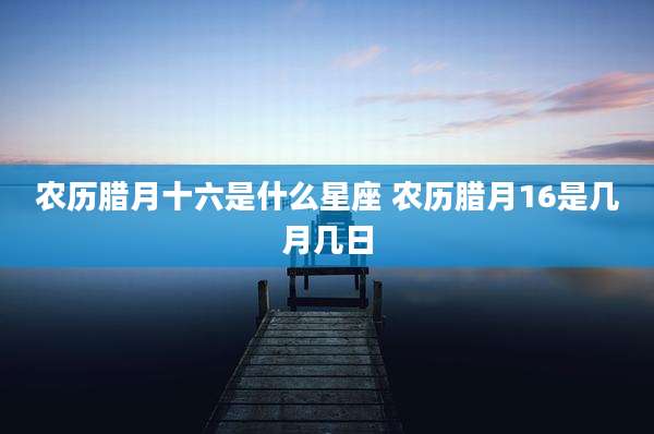 农历腊月十六是什么星座 农历腊月16是几月几日