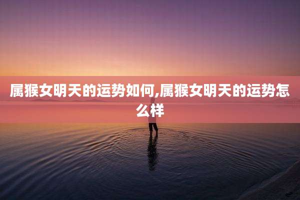属猴女明天的运势如何,属猴女明天的运势怎么样