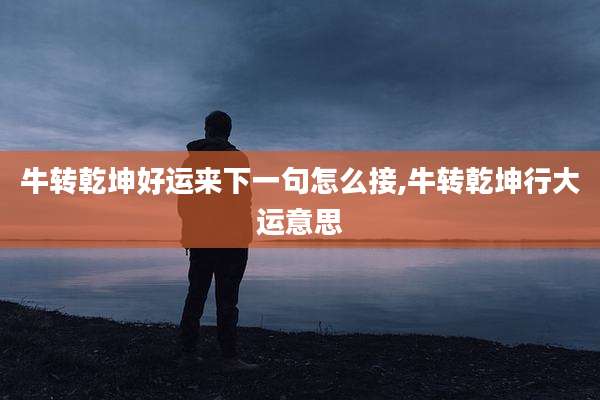 牛转乾坤好运来下一句怎么接,牛转乾坤行大运意思
