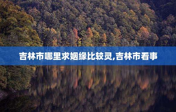 吉林市哪里求姻缘比较灵,吉林市看事