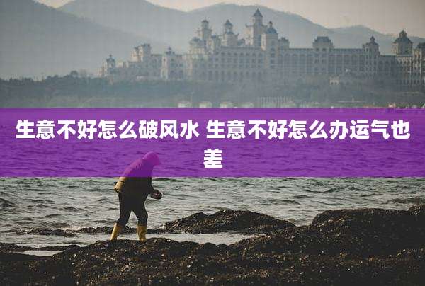 生意不好怎么破风水 生意不好怎么办运气也差