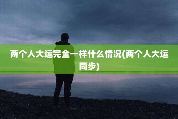 两个人大运完全一样什么情况(两个人大运同步)