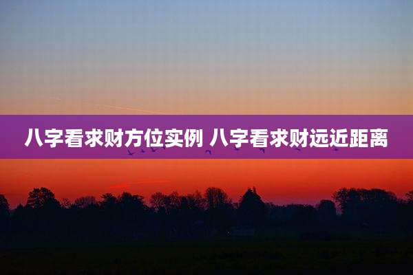 八字看求财方位实例 八字看求财远近距离