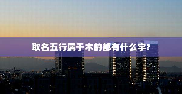 取名五行属于木的都有什么字?
