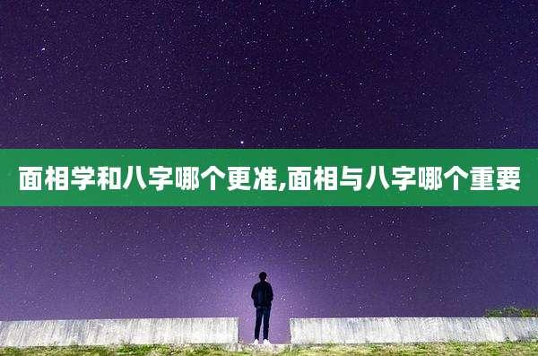 面相学和八字哪个更准,面相与八字哪个重要