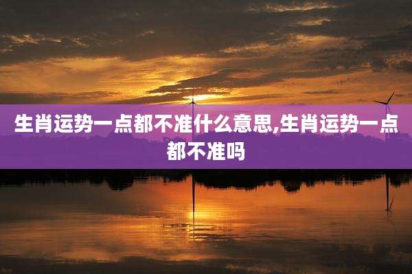 生肖运势一点都不准什么意思,生肖运势一点都不准吗