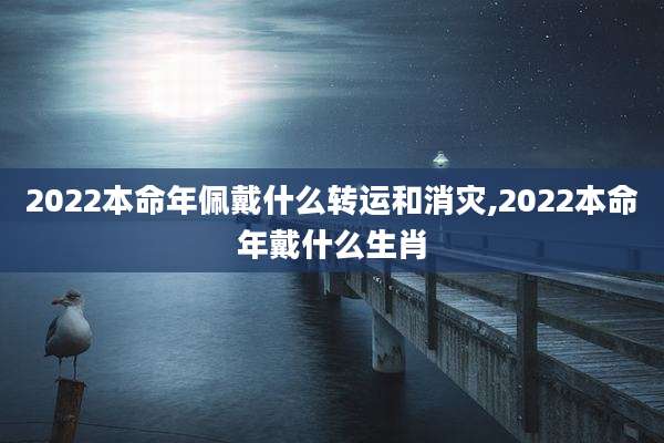 2022本命年佩戴什么转运和消灾,2022本命年戴什么生肖