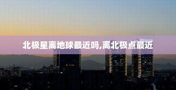 北极星离地球最近吗,离北极点最近