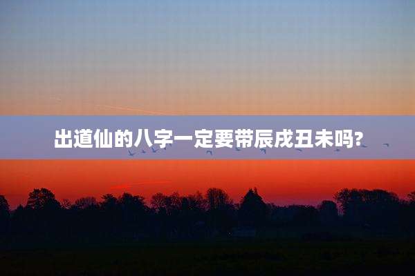 出道仙的八字一定要带辰戌丑未吗?
