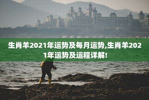 生肖羊2021年运势及每月运势,生肖羊2021年运势及运程详解!