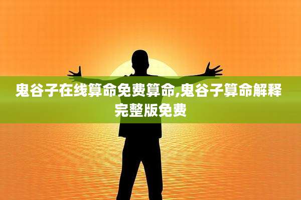 鬼谷子在线算命免费算命,鬼谷子算命解释 完整版免费