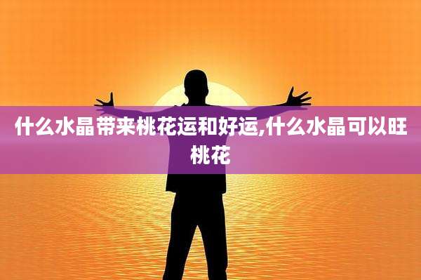 什么水晶带来桃花运和好运,什么水晶可以旺桃花