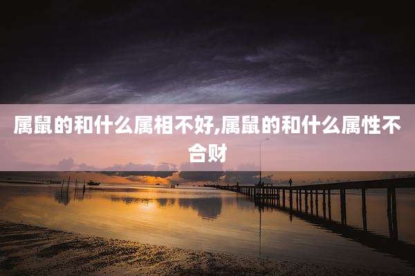 属鼠的和什么属相不好,属鼠的和什么属性不合财