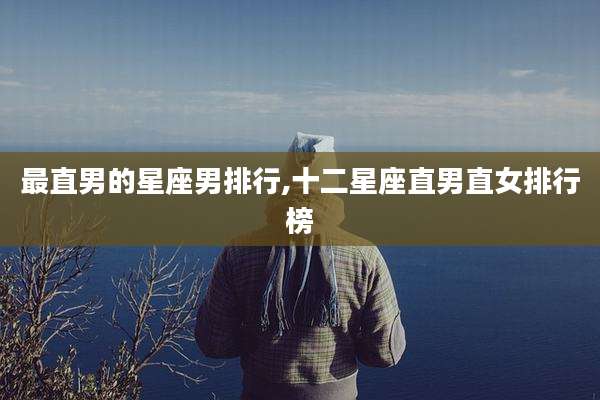 最直男的星座男排行,十二星座直男直女排行榜