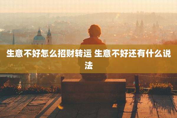 生意不好怎么招财转运 生意不好还有什么说法