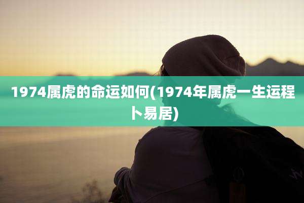1974属虎的命运如何(1974年属虎一生运程卜易居)