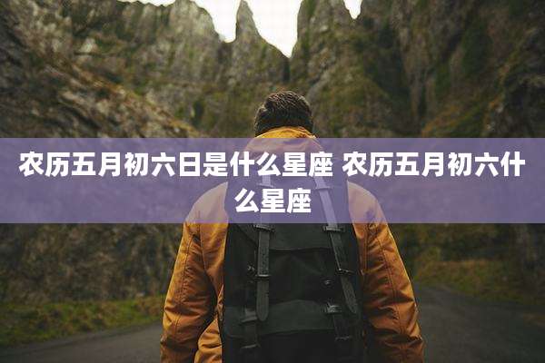农历五月初六日是什么星座 农历五月初六什么星座