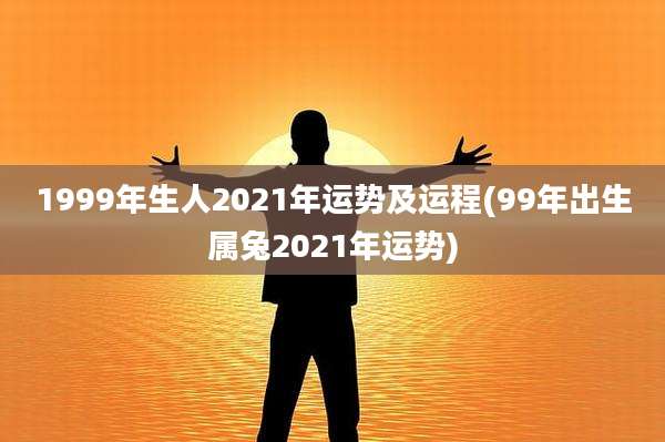 1999年生人2021年运势及运程(99年出生属兔2021年运势)