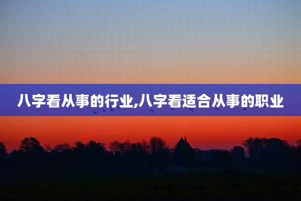 八字看从事的行业,八字看适合从事的职业