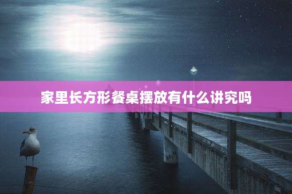 家里长方形餐桌摆放有什么讲究吗