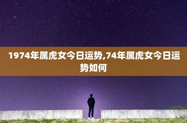 1974年属虎女今日运势,74年属虎女今日运势如何