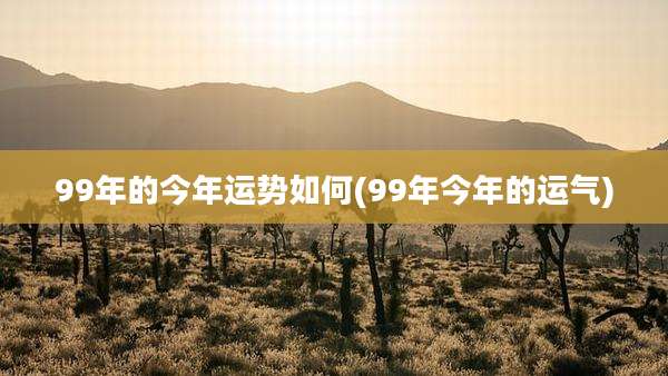 99年的今年运势如何(99年今年的运气)