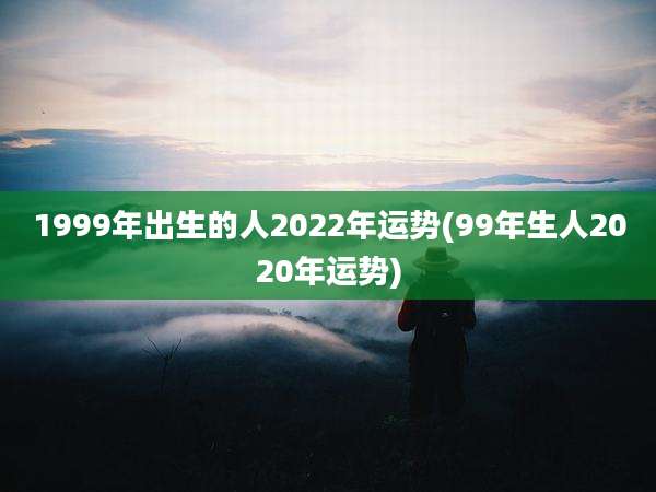 1999年出生的人2022年运势(99年生人2020年运势)