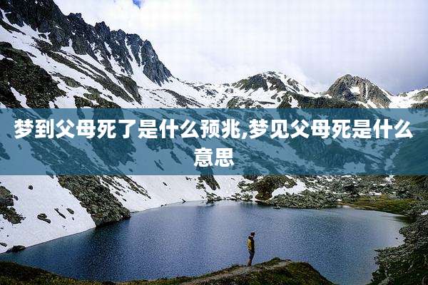 梦到父母死了是什么预兆,梦见父母死是什么意思