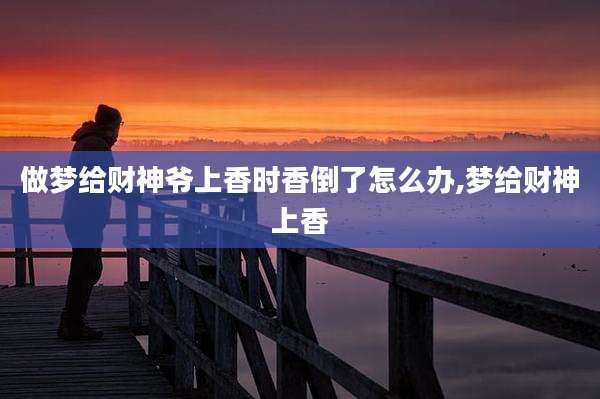 做梦给财神爷上香时香倒了怎么办,梦给财神上香