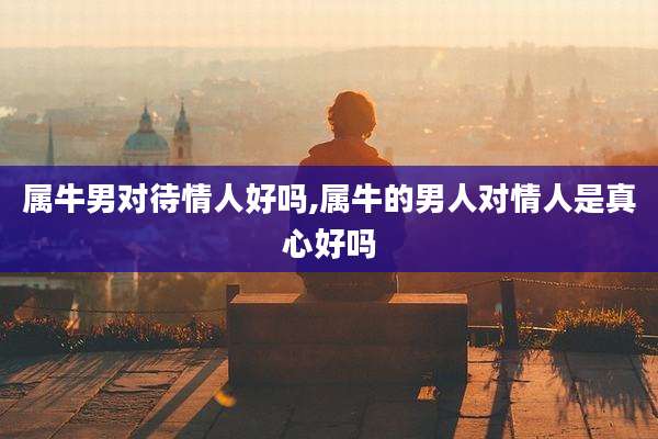 属牛男对待情人好吗,属牛的男人对情人是真心好吗