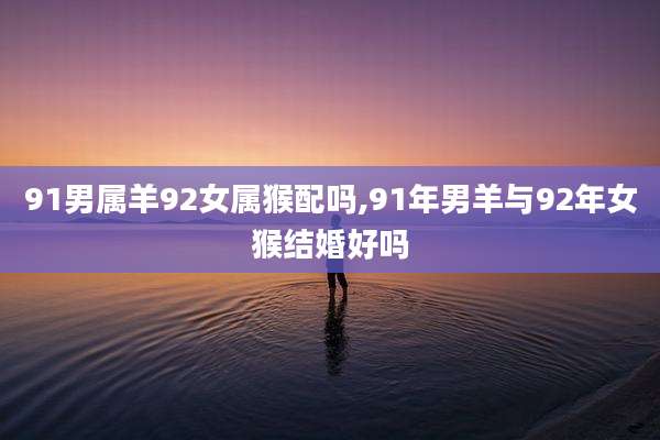 91男属羊92女属猴配吗,91年男羊与92年女猴结婚好吗