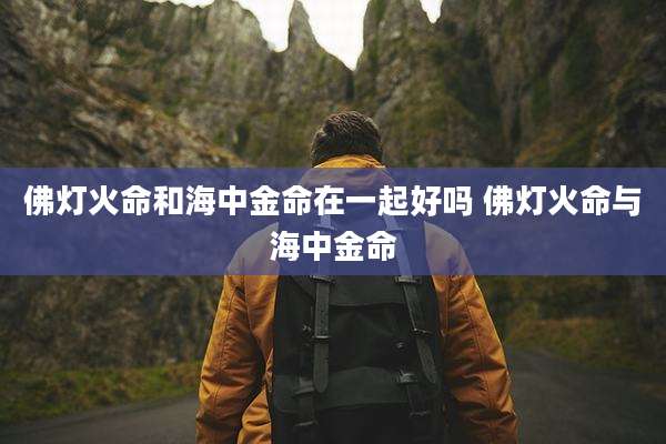 佛灯火命和海中金命在一起好吗 佛灯火命与海中金命