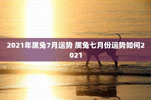 2021年属兔7月运势 属兔七月份运势如何2021