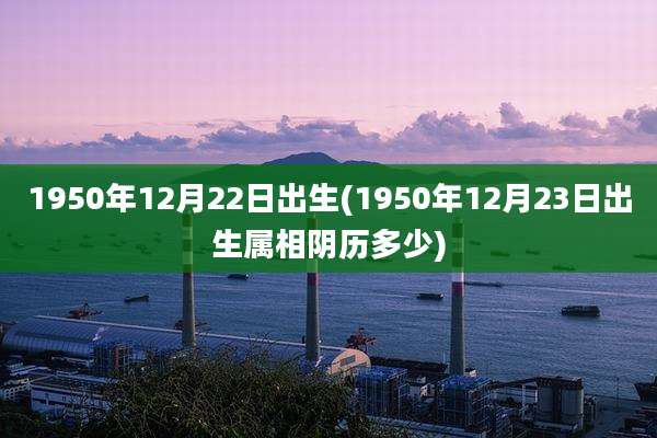 1950年12月22日出生(1950年12月23日出生属相阴历多少)