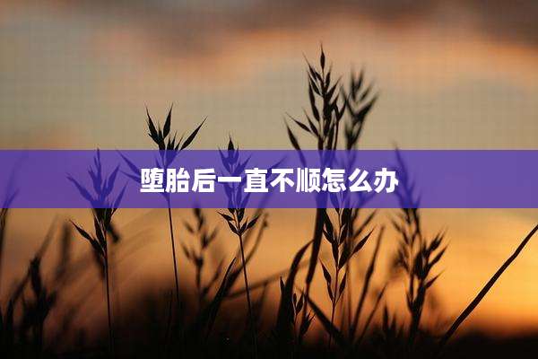 堕胎后一直不顺怎么办