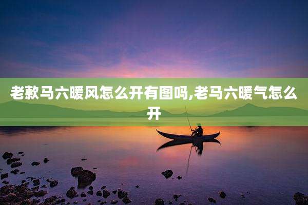 老款马六暖风怎么开有图吗,老马六暖气怎么开