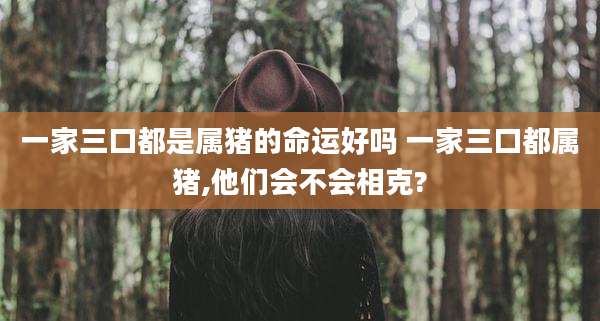 一家三口都是属猪的命运好吗 一家三口都属猪,他们会不会相克?
