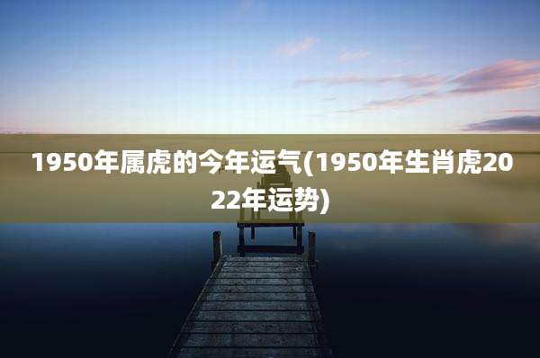 1950年属虎的今年运气(1950年生肖虎2022年运势)