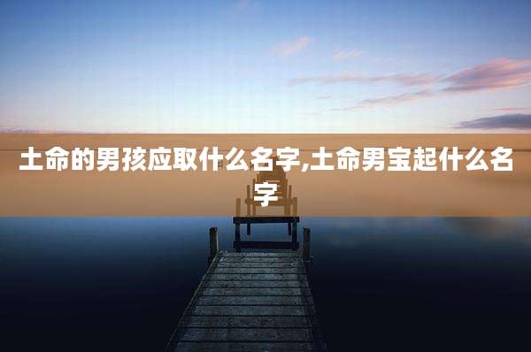 土命的男孩应取什么名字,土命男宝起什么名字