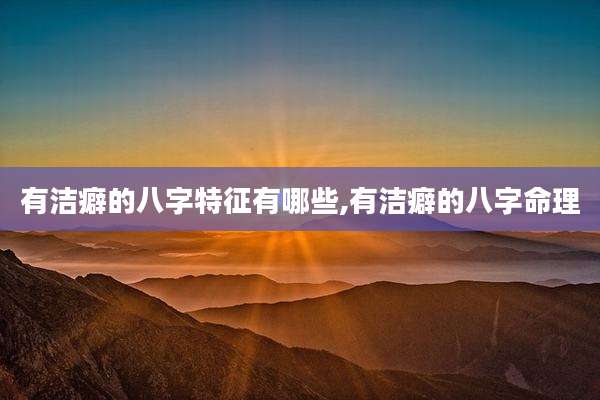 有洁癖的八字特征有哪些,有洁癖的八字命理